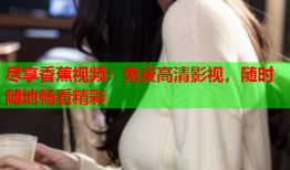 尽享香蕉视频：免费高清影视，随时随地畅看精彩