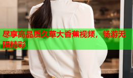 尽享高品质久草大香蕉视频，畅游无限精彩