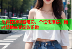免费在线观看电影，个性化推荐，随时随地享受观影乐趣