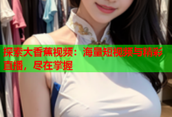 探索大香蕉视频：海量短视频与精彩直播，尽在掌握