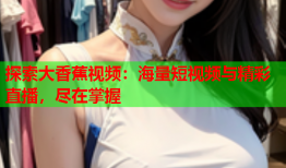 探索大香蕉视频：海量短视频与精彩直播，尽在掌握