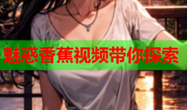 魅惑香蕉视频带你探索