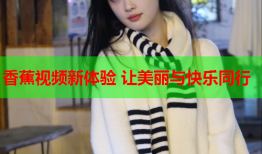 香蕉视频新体验 让美丽与快乐同行