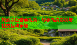 探索以色香蕉视频：尽享高清影视与社交互动乐趣