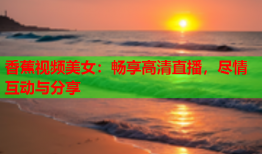 香蕉视频美女：畅享高清直播，尽情互动与分享