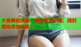 大香蕉视频线：畅享高清影视，随时随地尽情观看