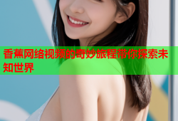 香蕉网络视频的奇妙旅程带你探索未知世界