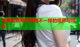 香蕉视频带你领略不一样的视界与精彩