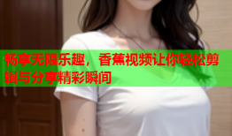 畅享无限乐趣，香蕉视频让你轻松剪辑与分享精彩瞬间