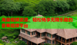 海量视频资源，轻松畅享无限乐趣的香蕉视频平台