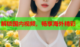 解锁国内视频，畅享海外精彩