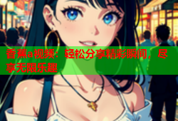 香蕉a视频：轻松分享精彩瞬间，尽享无限乐趣
