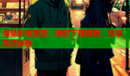 海量影视资源，随时下载观看，尽享高清体验