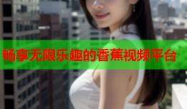 畅享无限乐趣的香蕉视频平台