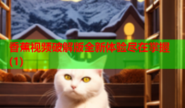 香蕉视频破解版全新体验尽在掌握(1)