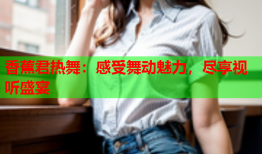 香蕉君热舞：感受舞动魅力，尽享视听盛宴