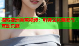 探索亚洲香蕉视频：引领文化潮流与互动乐趣