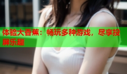 体验大香蕉：畅玩多种游戏，尽享投屏乐趣