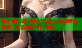 畅享无广告、无限下载的香蕉视频破解版，尽情观看精彩内容