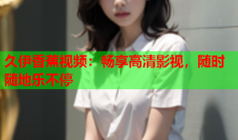 久伊香蕉视频：畅享高清影视，随时随地乐不停