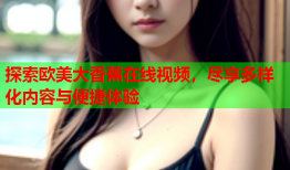 探索欧美大香蕉在线视频，尽享多样化内容与便捷体验