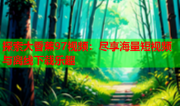探索大香蕉97视频：尽享海量短视频与离线下载乐趣