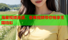 海量视频资源，香蕉视频带你畅享无限精彩