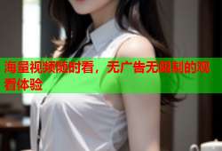 海量视频随时看，无广告无限制的观看体验