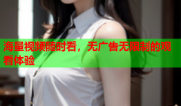 海量视频随时看，无广告无限制的观看体验