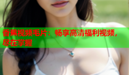 香蕉视频毛片：畅享高清福利视频，尽在掌握