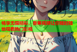 畅享无限精彩，香蕉视频让你随时随地观看热门影视