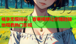 畅享无限精彩，香蕉视频让你随时随地观看热门影视