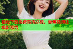 轻松下载免费高清影视，香蕉视频让观影无忧