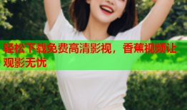 轻松下载免费高清影视，香蕉视频让观影无忧