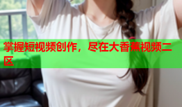掌握短视频创作，尽在大香蕉视频二区
