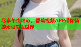 尽享午夜精彩，香蕉视频APP带你畅游无限影视世界