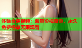 体验香蕉视频：海量影视资源，永久免费畅享无限观看