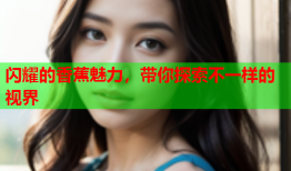 闪耀的香蕉魅力，带你探索不一样的视界