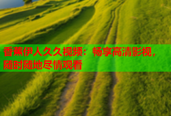 香蕉伊人久久视频：畅享高清影视，随时随地尽情观看