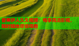 香蕉伊人久久视频：畅享高清影视，随时随地尽情观看