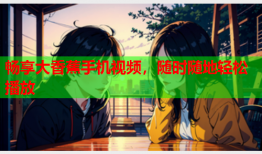 畅享大香蕉手机视频，随时随地轻松播放
