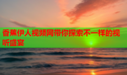 香蕉伊人视频网带你探索不一样的视听盛宴