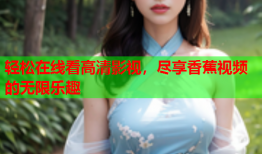 轻松在线看高清影视，尽享香蕉视频的无限乐趣