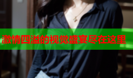 激情四溢的视觉盛宴尽在这里
