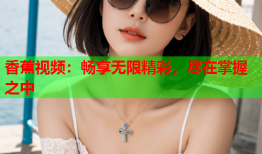 香蕉视频：畅享无限精彩，尽在掌握之中