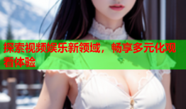 探索视频娱乐新领域，畅享多元化观看体验