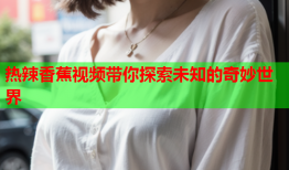 热辣香蕉视频带你探索未知的奇妙世界