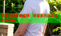 探索天堂香蕉视频：尽享多元内容与无限乐趣