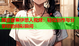 探索香蕉伊思人视频：轻松创作与分享你的精彩瞬间