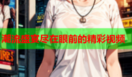 潮流盛宴尽在眼前的精彩视频